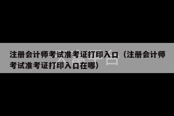 注册会计师考试准考证打印入口（注册会计师考试准考证打印入口在哪）-第1张图片-天富注册【会员登录平台】天富服装