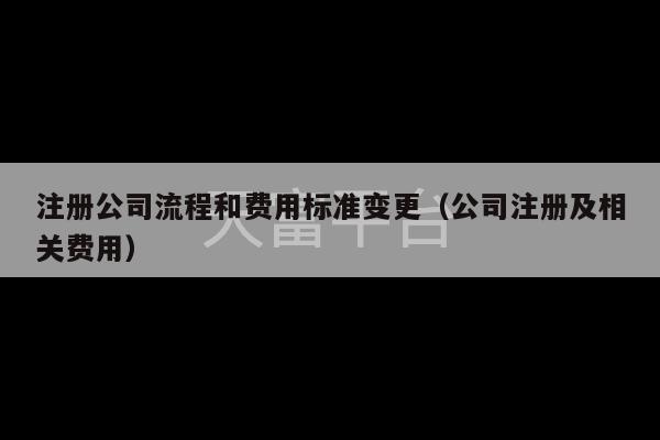 注册公司流程和费用标准变更（公司注册及相关费用）-第1张图片-天富注册【会员登录平台】天富服装