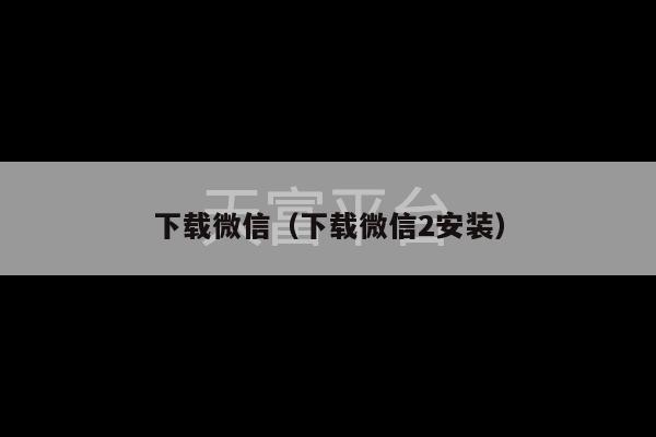 下载微信（下载微信2安装）-第1张图片-天富注册【会员登录平台】天富服装