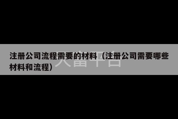 注册公司流程需要的材料（注册公司需要哪些材料和流程）-第1张图片-天富注册【会员登录平台】天富服装