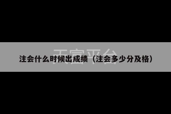 注会什么时候出成绩（注会多少分及格）-第1张图片-天富注册【会员登录平台】天富服装