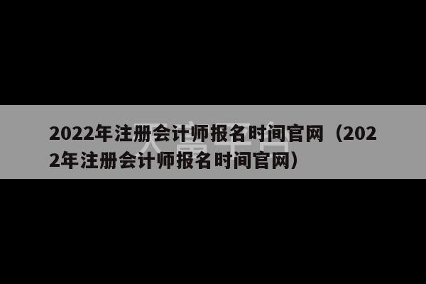 2022年注册会计师报名时间官网（2022年注册会计师报名时间官网）-第1张图片-天富注册【会员登录平台】天富服装