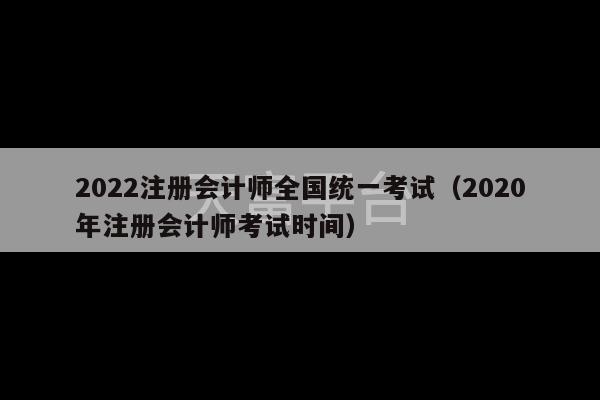 2022注册会计师全国统一考试（2020年注册会计师考试时间）-第1张图片-天富注册【会员登录平台】天富服装