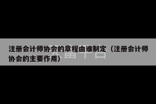 注册会计师协会的章程由谁制定（注册会计师协会的主要作用）-第1张图片-天富注册【会员登录平台】天富服装