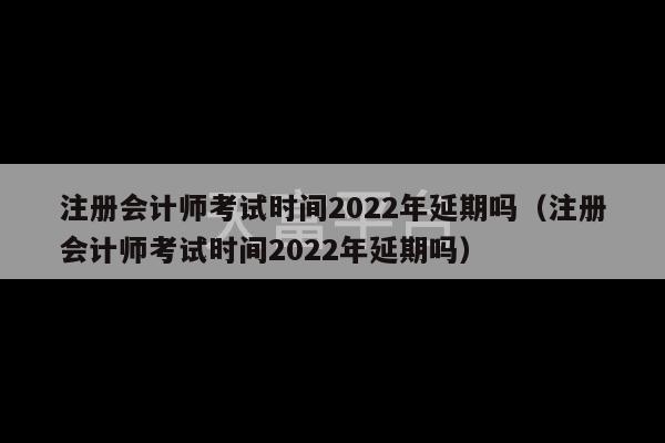 注册会计师考试时间2022年延期吗（注册会计师考试时间2022年延期吗）-第1张图片-天富注册【会员登录平台】天富服装