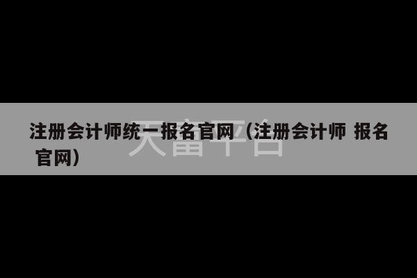 注册会计师统一报名官网（注册会计师 报名 官网）-第1张图片-天富注册【会员登录平台】天富服装