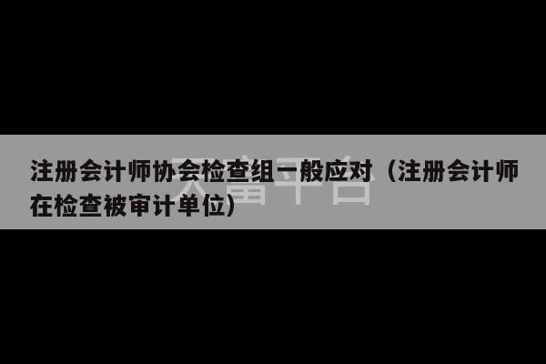 注册会计师协会检查组一般应对（注册会计师在检查被审计单位）-第1张图片-天富注册【会员登录平台】天富服装