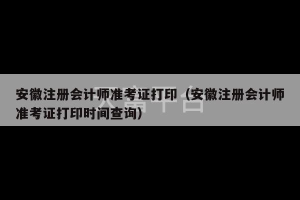 安徽注册会计师准考证打印（安徽注册会计师准考证打印时间查询）-第1张图片-天富注册【会员登录平台】天富服装