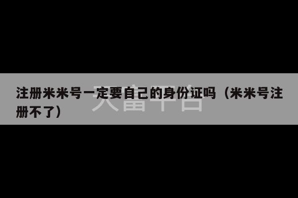 注册米米号一定要自己的身份证吗（米米号注册不了）-第1张图片-天富注册【会员登录平台】天富服装