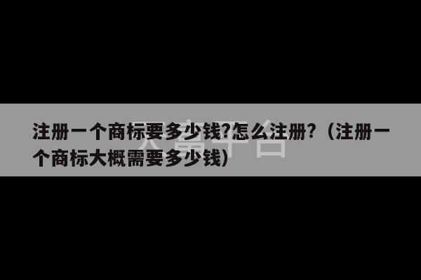 注册一个商标要多少钱?怎么注册?（注册一个商标大概需要多少钱）-第1张图片-天富注册【会员登录平台】天富服装