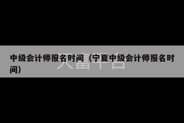 中级会计师报名时间（宁夏中级会计师报名时间）-第1张图片-天富注册【会员登录平台】天富服装