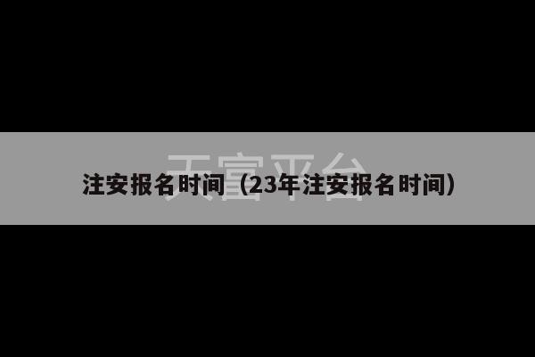 注安报名时间（23年注安报名时间）-第1张图片-天富注册【会员登录平台】天富服装