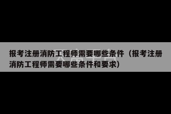 报考注册消防工程师需要哪些条件（报考注册消防工程师需要哪些条件和要求）-第1张图片-天富注册【会员登录平台】天富服装