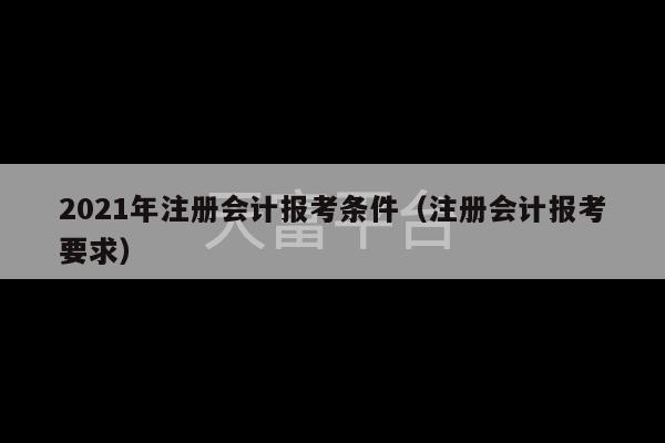 2021年注册会计报考条件（注册会计报考要求）-第1张图片-天富注册【会员登录平台】天富服装