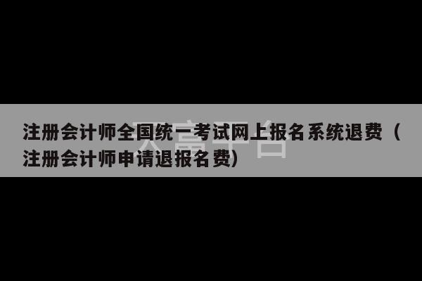 注册会计师全国统一考试网上报名系统退费（注册会计师申请退报名费）-第1张图片-天富注册【会员登录平台】天富服装