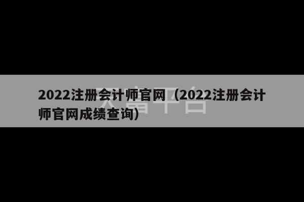 2022注册会计师官网（2022注册会计师官网成绩查询）-第1张图片-天富注册【会员登录平台】天富服装