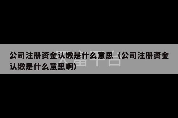 公司注册资金认缴是什么意思（公司注册资金认缴是什么意思啊）-第1张图片-天富注册【会员登录平台】天富服装