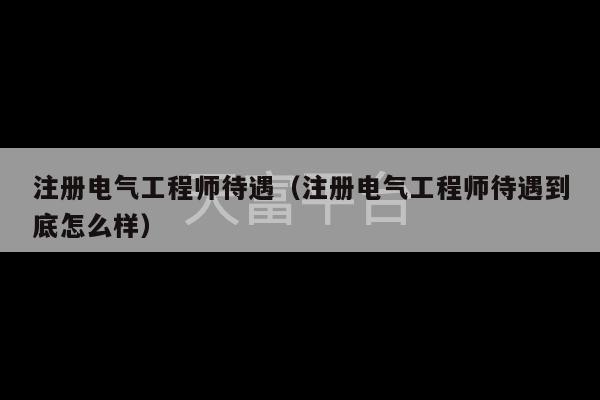 注册电气工程师待遇（注册电气工程师待遇到底怎么样）-第1张图片-天富注册【会员登录平台】天富服装