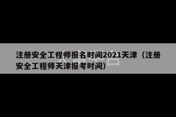 注册安全工程师报名时间2021天津（注册安全工程师天津报考时间）-第1张图片-天富注册【会员登录平台】天富服装