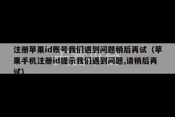 注册苹果id账号我们遇到问题稍后再试（苹果手机注册id提示我们遇到问题,请稍后再试）-第1张图片-天富注册【会员登录平台】天富服装