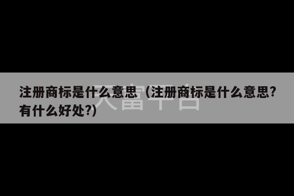 注册商标是什么意思（注册商标是什么意思?有什么好处?）-第1张图片-天富注册【会员登录平台】天富服装