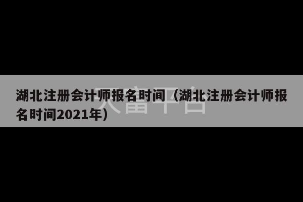 湖北注册会计师报名时间（湖北注册会计师报名时间2021年）-第1张图片-天富注册【会员登录平台】天富服装