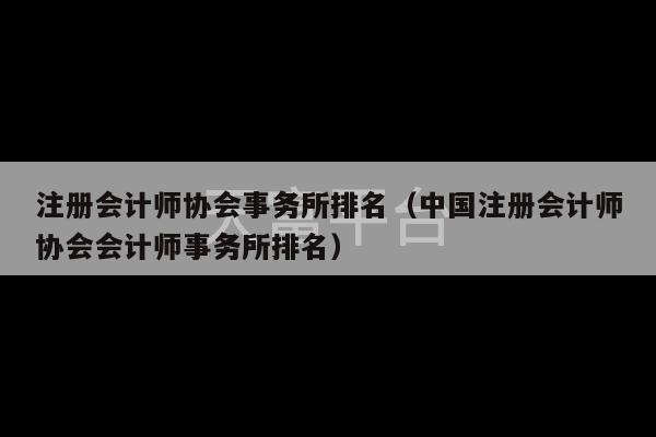 注册会计师协会事务所排名（中国注册会计师协会会计师事务所排名）-第1张图片-天富注册【会员登录平台】天富服装