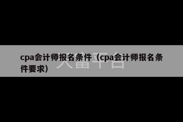 cpa会计师报名条件（cpa会计师报名条件要求）-第1张图片-天富注册【会员登录平台】天富服装