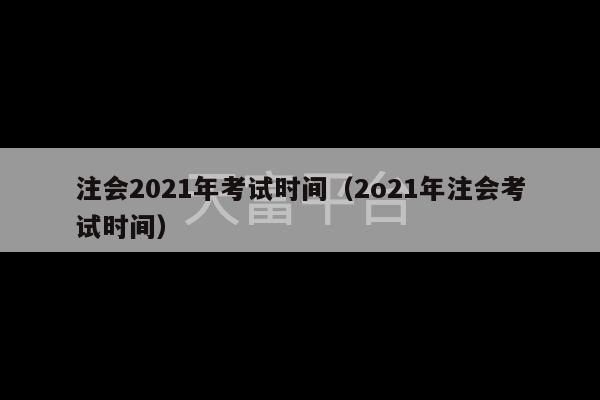 注会2021年考试时间（2o21年注会考试时间）-第1张图片-天富注册【会员登录平台】天富服装