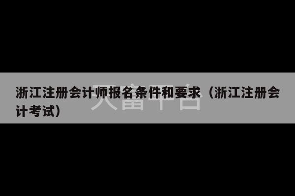 浙江注册会计师报名条件和要求（浙江注册会计考试）-第1张图片-天富注册【会员登录平台】天富服装