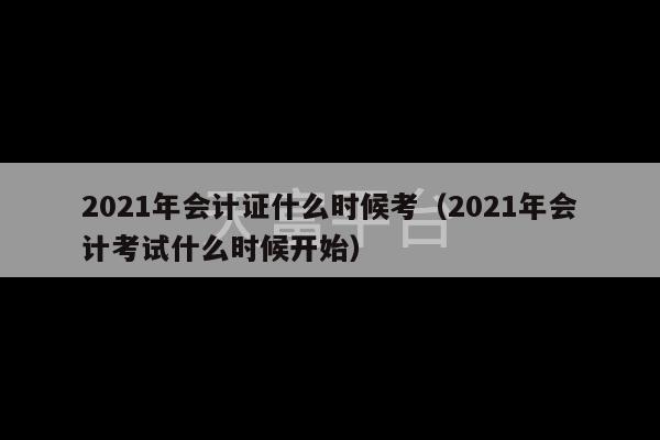 2021年会计证什么时候考（2021年会计考试什么时候开始）-第1张图片-天富注册【会员登录平台】天富服装