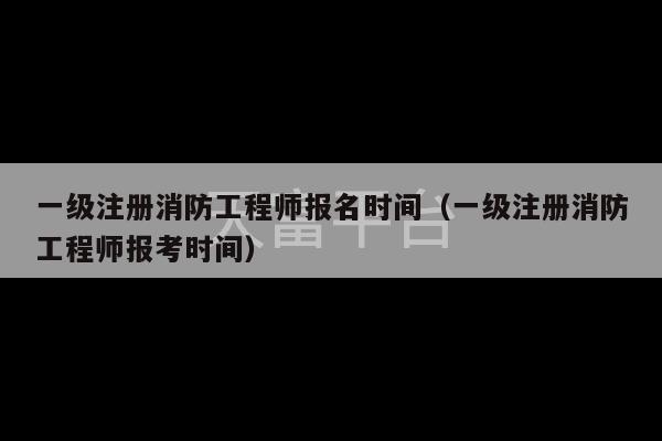 一级注册消防工程师报名时间（一级注册消防工程师报考时间）-第1张图片-天富注册【会员登录平台】天富服装