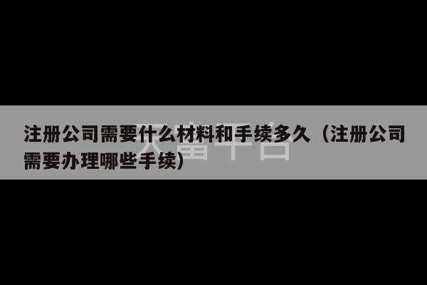 注册公司需要什么材料和手续多久（注册公司需要办理哪些手续）-第1张图片-天富注册【会员登录平台】天富服装