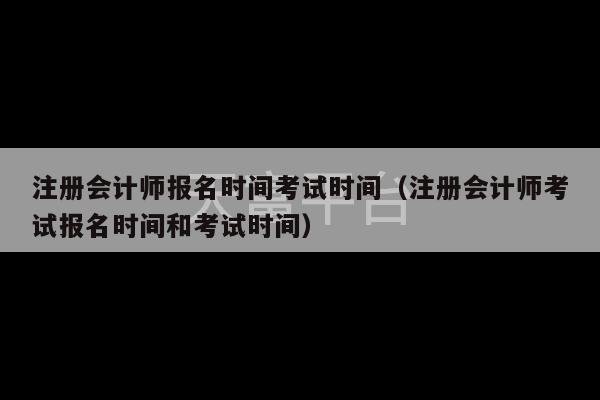 注册会计师报名时间考试时间（注册会计师考试报名时间和考试时间）-第1张图片-天富注册【会员登录平台】天富服装