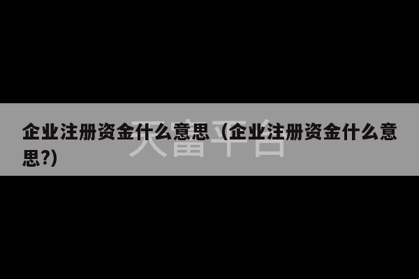 企业注册资金什么意思（企业注册资金什么意思?）-第1张图片-天富注册【会员登录平台】天富服装