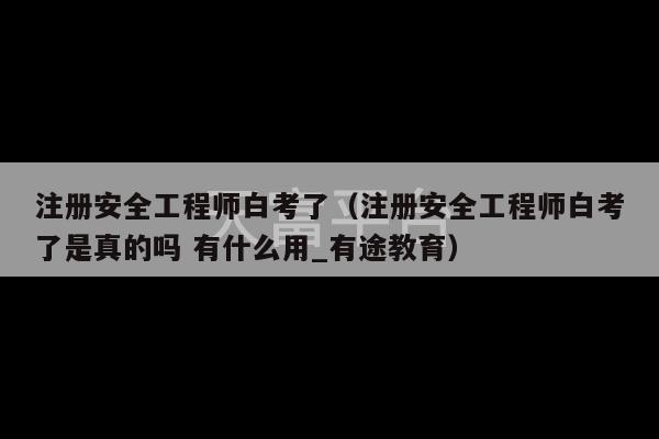 注册安全工程师白考了（注册安全工程师白考了是真的吗 有什么用_有途教育）-第1张图片-天富注册【会员登录平台】天富服装