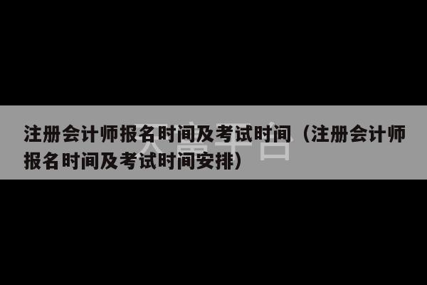 注册会计师报名时间及考试时间（注册会计师报名时间及考试时间安排）-第1张图片-天富注册【会员登录平台】天富服装