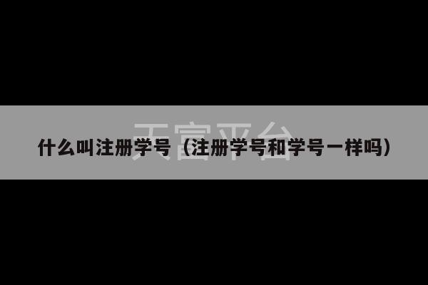 什么叫注册学号（注册学号和学号一样吗）-第1张图片-天富注册【会员登录平台】天富服装