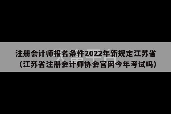 注册会计师报名条件2022年新规定江苏省（江苏省注册会计师协会官网今年考试吗）-第1张图片-天富注册【会员登录平台】天富服装