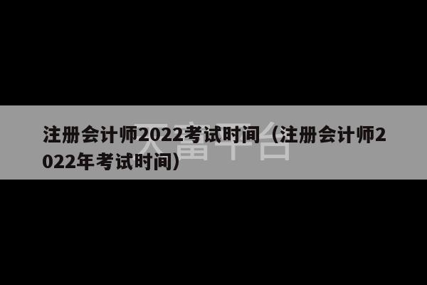 注册会计师2022考试时间（注册会计师2022年考试时间）-第1张图片-天富注册【会员登录平台】天富服装