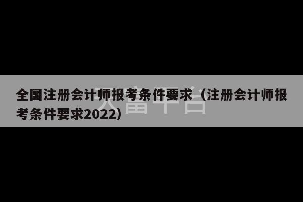 全国注册会计师报考条件要求（注册会计师报考条件要求2022）-第1张图片-天富注册【会员登录平台】天富服装