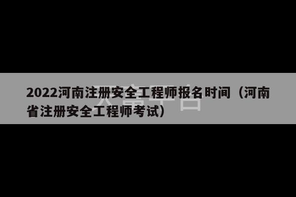 2022河南注册安全工程师报名时间（河南省注册安全工程师考试）-第1张图片-天富注册【会员登录平台】天富服装