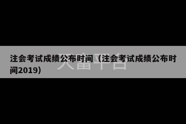 注会考试成绩公布时间（注会考试成绩公布时间2019）-第1张图片-天富注册【会员登录平台】天富服装