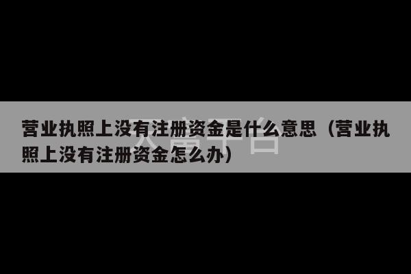 营业执照上没有注册资金是什么意思（营业执照上没有注册资金怎么办）-第1张图片-天富注册【会员登录平台】天富服装