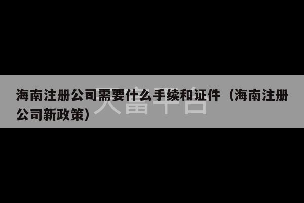 海南注册公司需要什么手续和证件（海南注册公司新政策）-第1张图片-天富注册【会员登录平台】天富服装