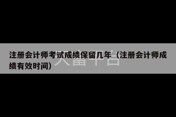 注册会计师考试成绩保留几年（注册会计师成绩有效时间）-第1张图片-天富注册【会员登录平台】天富服装