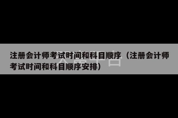 注册会计师考试时间和科目顺序（注册会计师考试时间和科目顺序安排）-第1张图片-天富注册【会员登录平台】天富服装