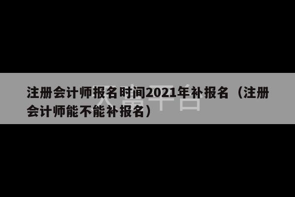 注册会计师报名时间2021年补报名（注册会计师能不能补报名）-第1张图片-天富注册【会员登录平台】天富服装