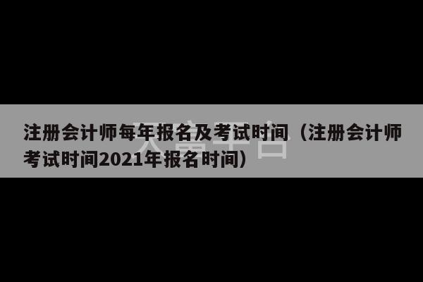 注册会计师每年报名及考试时间（注册会计师考试时间2021年报名时间）-第1张图片-天富注册【会员登录平台】天富服装