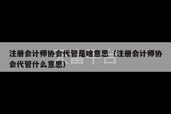 注册会计师协会代管是啥意思（注册会计师协会代管什么意思）-第1张图片-天富注册【会员登录平台】天富服装